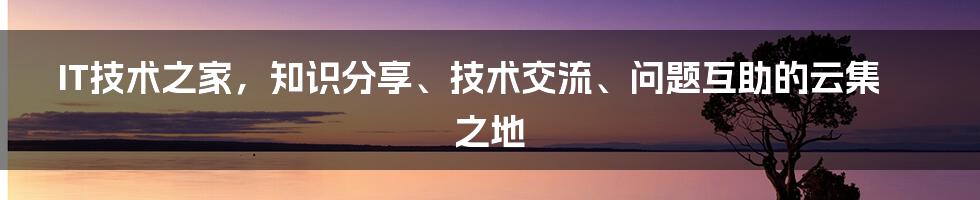 IT技术之家，知识分享、技术交流、问题互助的云集之地