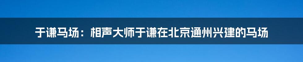 于谦马场：相声大师于谦在北京通州兴建的马场