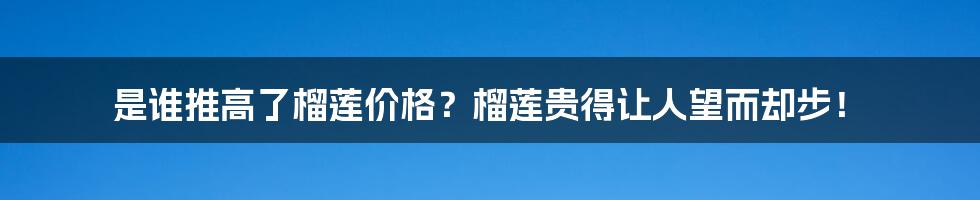 是谁推高了榴莲价格？榴莲贵得让人望而却步！