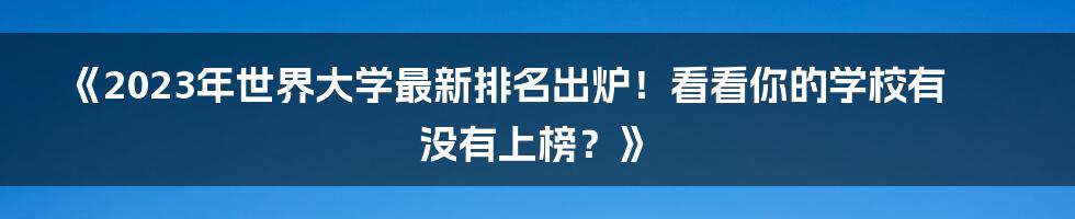 《2023年世界大学最新排名出炉！看看你的学校有没有上榜？》