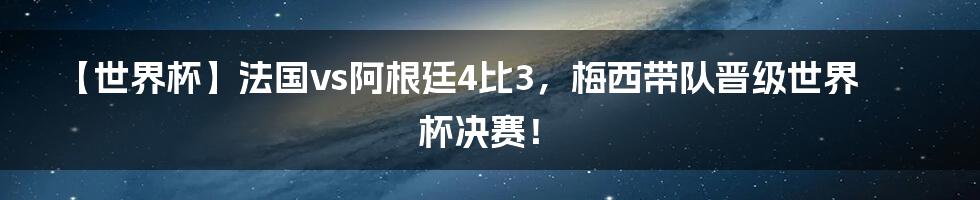 【世界杯】法国vs阿根廷4比3，梅西带队晋级世界杯决赛！