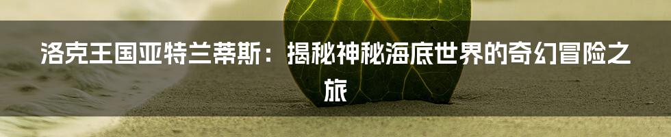 洛克王国亚特兰蒂斯：揭秘神秘海底世界的奇幻冒险之旅