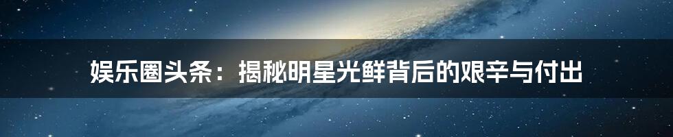 娱乐圈头条：揭秘明星光鲜背后的艰辛与付出