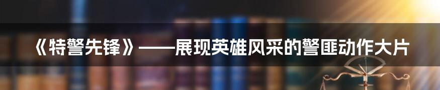 《特警先锋》——展现英雄风采的警匪动作大片