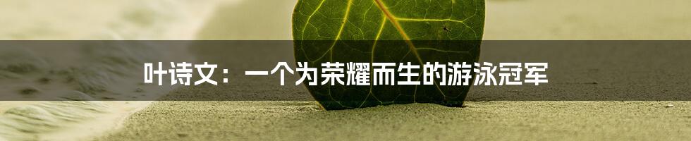 叶诗文：一个为荣耀而生的游泳冠军