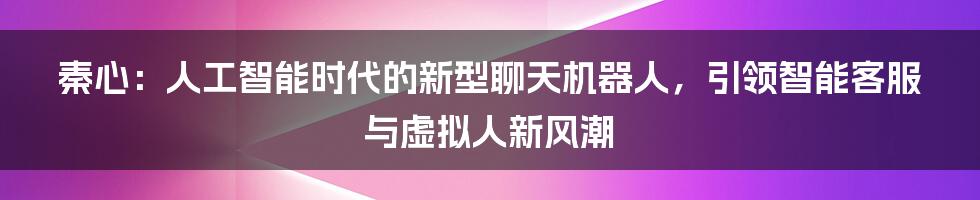 秦心：人工智能时代的新型聊天机器人，引领智能客服与虚拟人新风潮