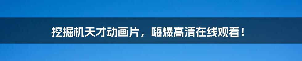 挖掘机天才动画片，嗨爆高清在线观看！