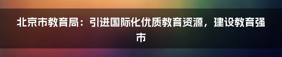 北京市教育局：引进国际化优质教育资源，建设教育强市