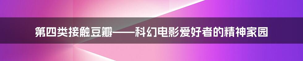 第四类接触豆瓣——科幻电影爱好者的精神家园