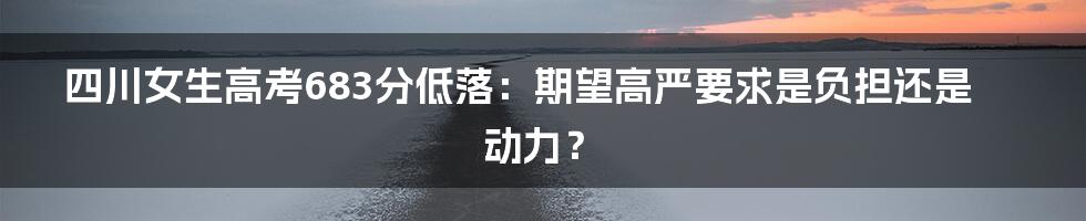 四川女生高考683分低落：期望高严要求是负担还是动力？