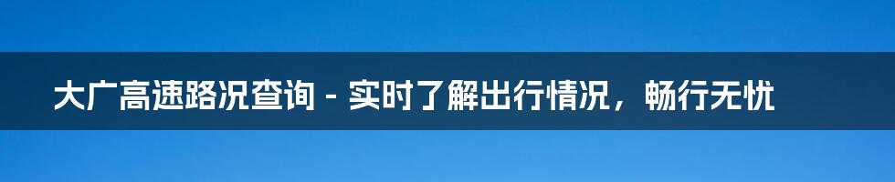 大广高速路况查询 - 实时了解出行情况，畅行无忧