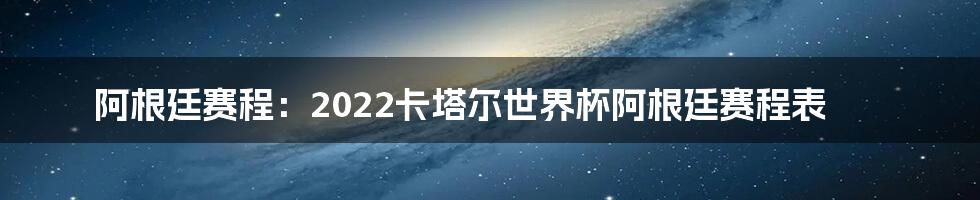 阿根廷赛程：2022卡塔尔世界杯阿根廷赛程表