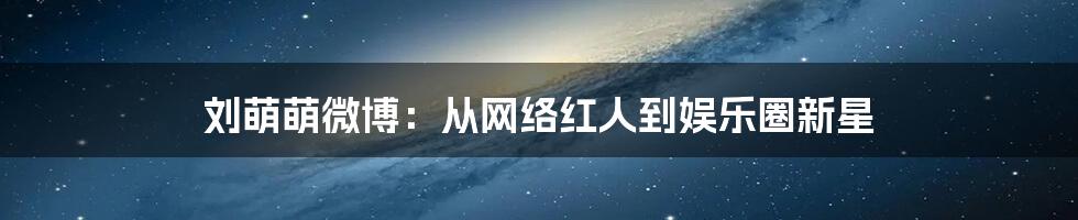 刘萌萌微博：从网络红人到娱乐圈新星