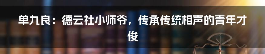 单九良：德云社小师爷，传承传统相声的青年才俊