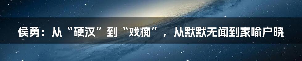 侯勇：从“硬汉”到“戏痴”，从默默无闻到家喻户晓