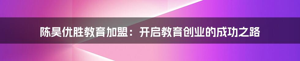 陈昊优胜教育加盟：开启教育创业的成功之路