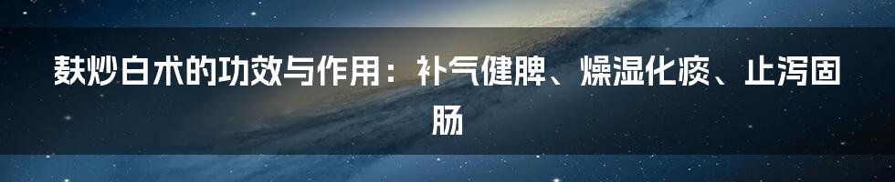 麸炒白术的功效与作用：补气健脾、燥湿化痰、止泻固肠