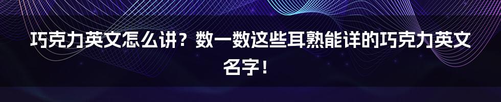 巧克力英文怎么讲？数一数这些耳熟能详的巧克力英文名字！