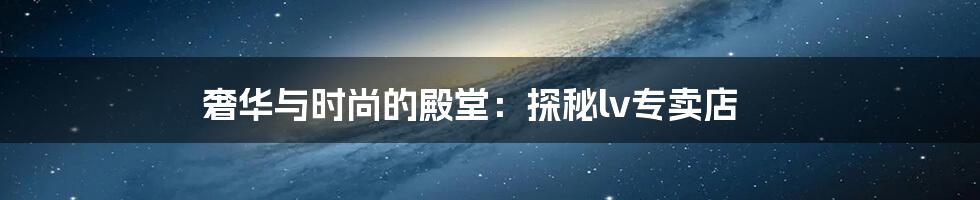 奢华与时尚的殿堂：探秘lv专卖店