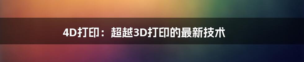 4D打印：超越3D打印的最新技术