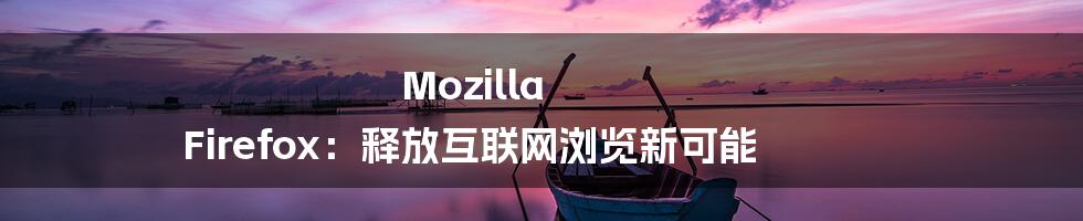 Mozilla Firefox：释放互联网浏览新可能