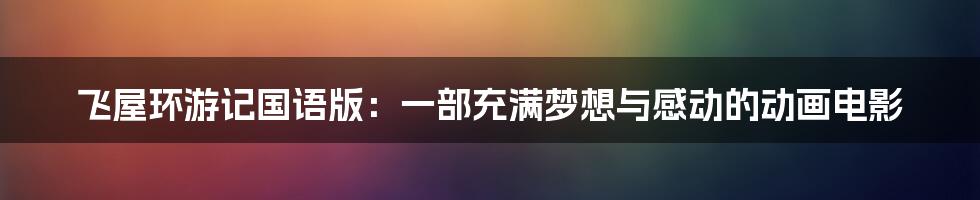 飞屋环游记国语版：一部充满梦想与感动的动画电影