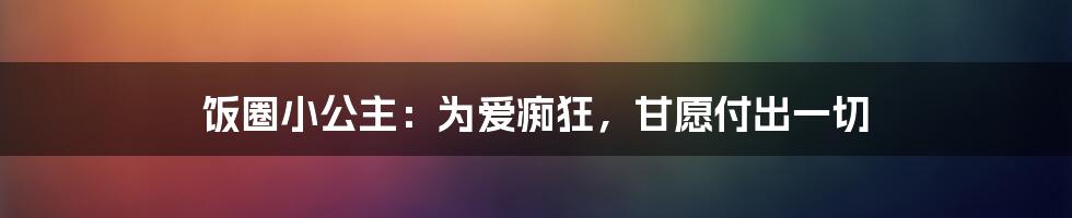 饭圈小公主：为爱痴狂，甘愿付出一切