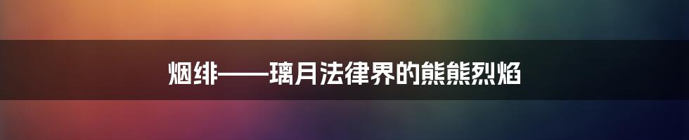 烟绯——璃月法律界的熊熊烈焰