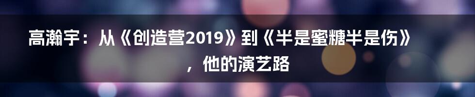 高瀚宇：从《创造营2019》到《半是蜜糖半是伤》，他的演艺路