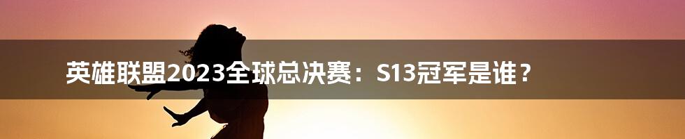 英雄联盟2023全球总决赛：S13冠军是谁？