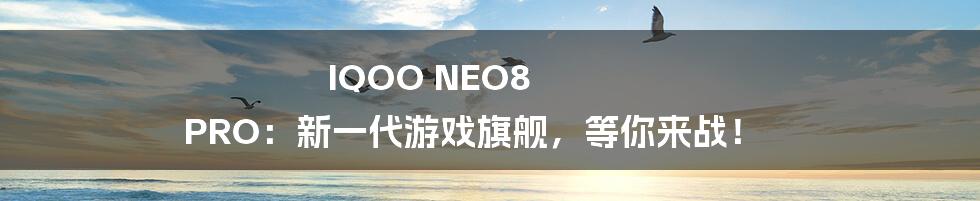 IQOO NEO8 PRO：新一代游戏旗舰，等你来战！