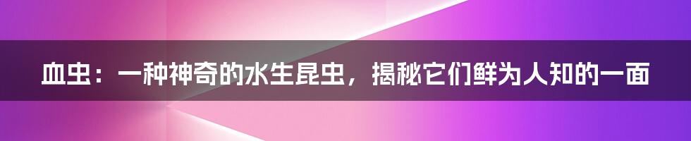 血虫：一种神奇的水生昆虫，揭秘它们鲜为人知的一面