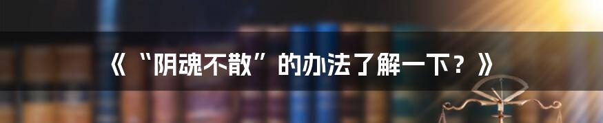 《“阴魂不散”的办法了解一下？》