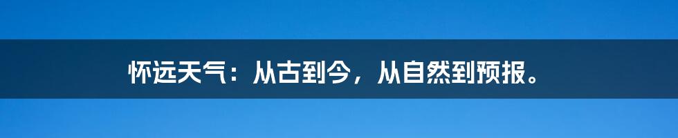 怀远天气：从古到今，从自然到预报。