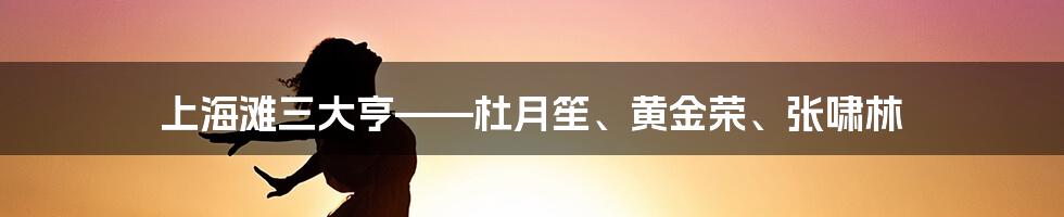 上海滩三大亨——杜月笙、黄金荣、张啸林