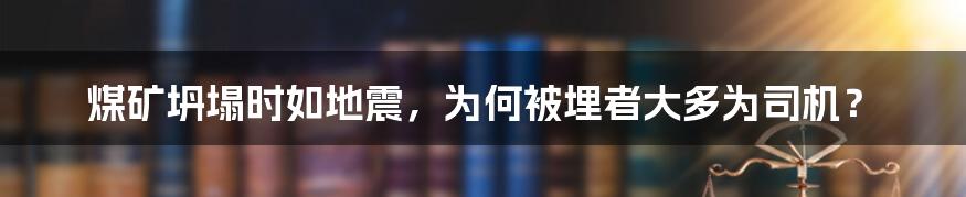 煤矿坍塌时如地震，为何被埋者大多为司机？