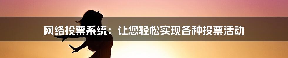 网络投票系统：让您轻松实现各种投票活动