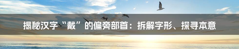 揭秘汉字“戴”的偏旁部首：拆解字形、探寻本意