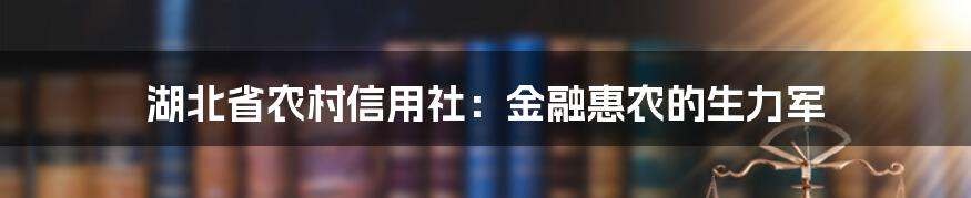 湖北省农村信用社：金融惠农的生力军