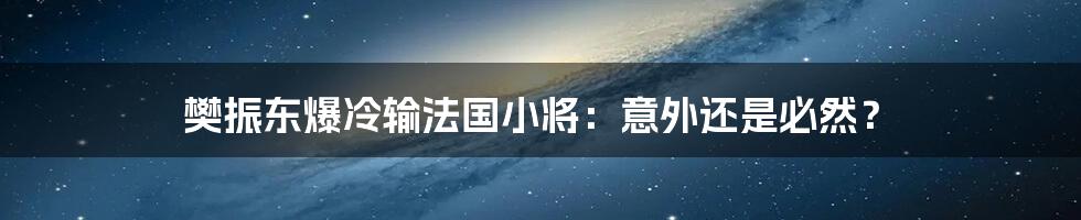 樊振东爆冷输法国小将：意外还是必然？