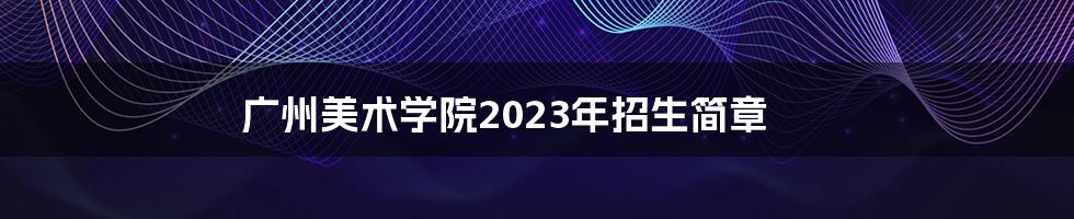 广州美术学院2023年招生简章