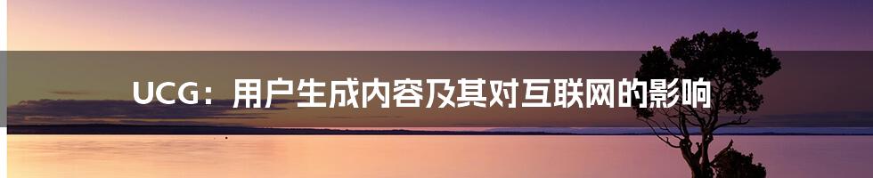 UCG：用户生成内容及其对互联网的影响