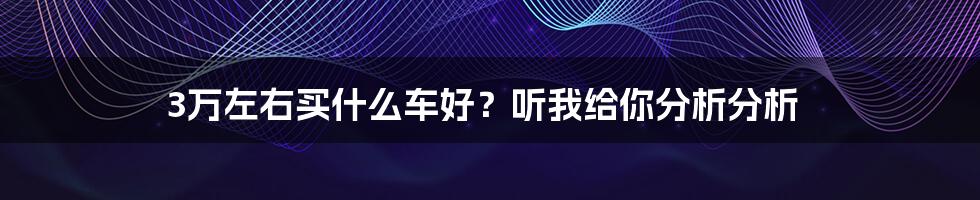 3万左右买什么车好？听我给你分析分析