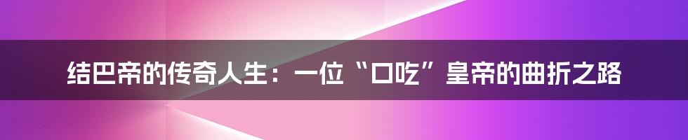 结巴帝的传奇人生：一位“口吃”皇帝的曲折之路