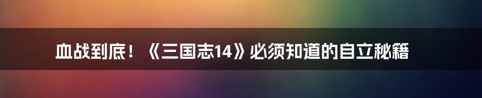 血战到底！《三国志14》必须知道的自立秘籍