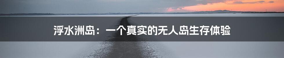 浮水洲岛：一个真实的无人岛生存体验