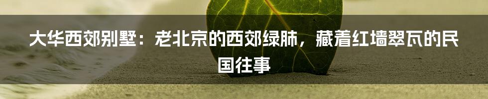 大华西郊别墅：老北京的西郊绿肺，藏着红墙翠瓦的民国往事