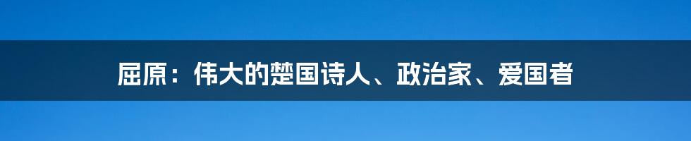 屈原：伟大的楚国诗人、政治家、爱国者