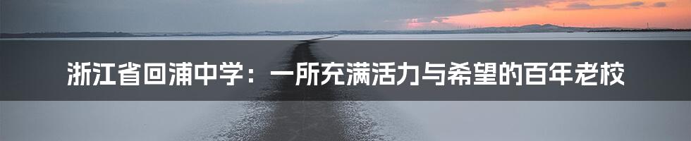 浙江省回浦中学：一所充满活力与希望的百年老校