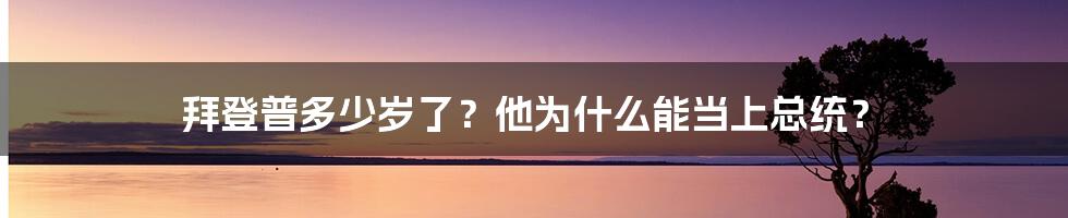 拜登普多少岁了？他为什么能当上总统？